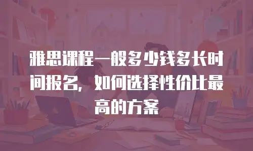 雅思课程一般多少钱多长时间报名，如何选择性价比最高的方案