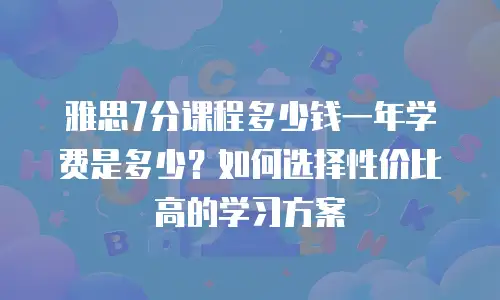 雅思7分课程多少钱一年学费是多少？如何选择性价比高的学习方案