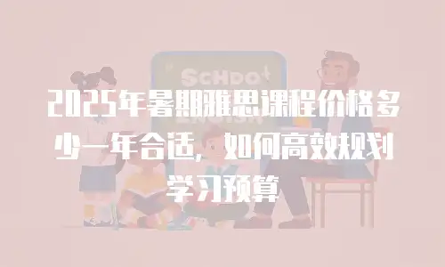 2025年暑期雅思课程价格多少一年合适，如何高效规划学习预算