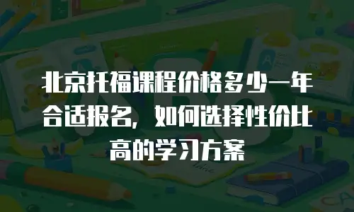 北京托福课程价格多少一年合适报名，如何选择性价比高的学习方案