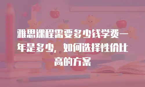 雅思课程需要多少钱学费一年是多少，如何选择性价比高的方案