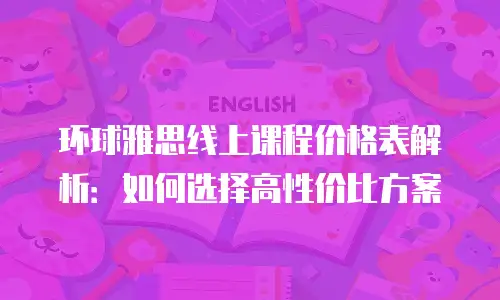 环球雅思线上课程价格表解析：如何选择高性价比方案