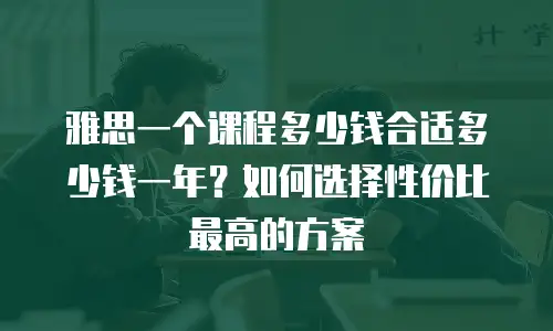 雅思一个课程多少钱合适多少钱一年？如何选择性价比最高的方案