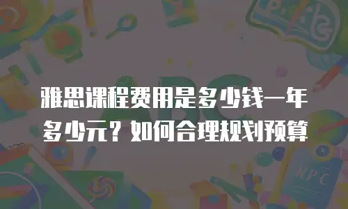 雅思课程费用是多少钱一年多少元？如何合理规划预算