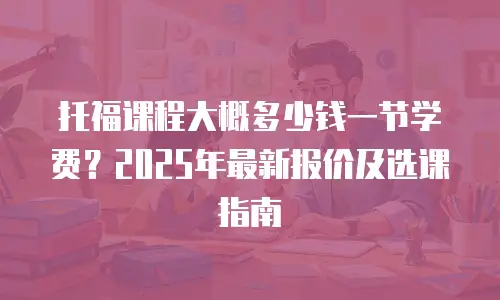 托福课程大概多少钱一节学费？2025年最新报价及选课指南