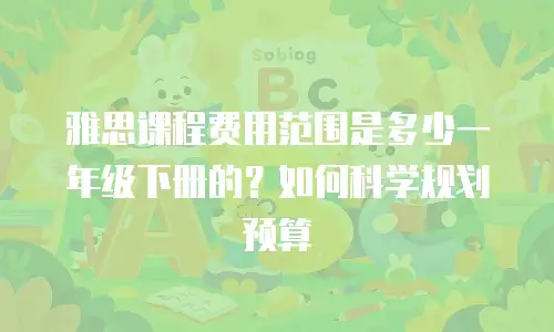 雅思课程费用范围是多少一年级下册的？如何科学规划预算