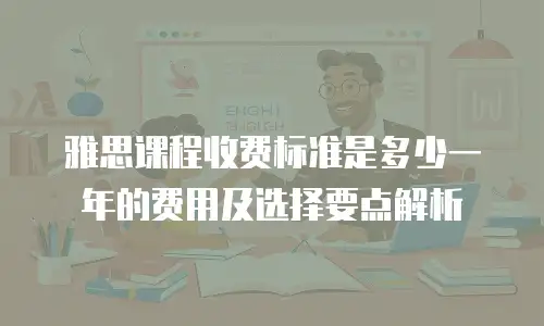雅思课程收费标准是多少一年的费用及选择要点解析