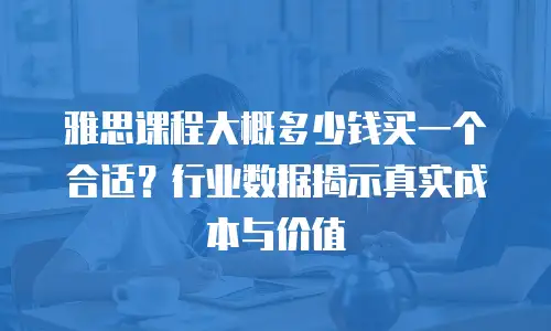 雅思课程大概多少钱买一个合适？行业数据揭示真实成本与价值
