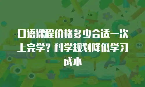 口语课程价格多少合适一次上完学？科学规划降低学习成本
