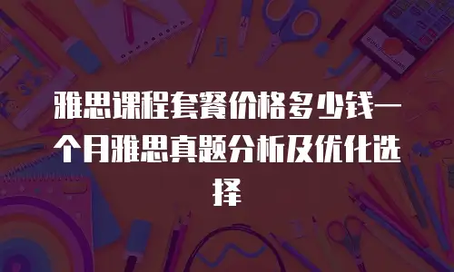 雅思课程套餐价格多少钱一个月雅思真题分析及优化选择