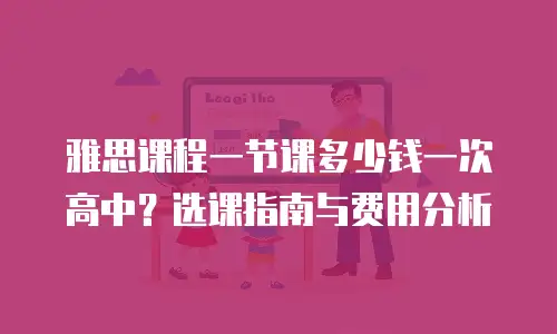 雅思课程一节课多少钱一次高中？选课指南与费用分析