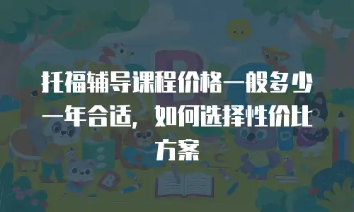 托福辅导课程价格一般多少一年合适，如何选择性价比方案
