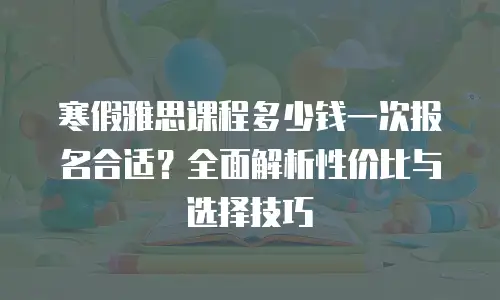 寒假雅思课程多少钱一次报名合适？全面解析性价比与选择技巧