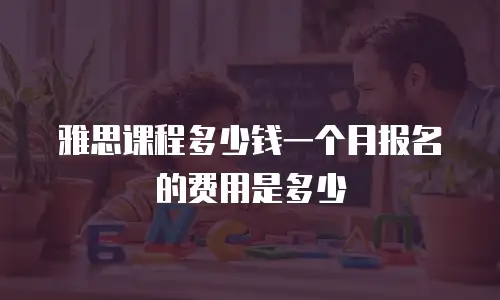 雅思课程多少钱一个月报名的费用是多少