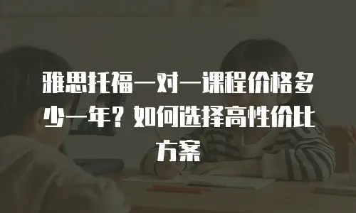雅思托福一对一课程价格多少一年？如何选择高性价比方案