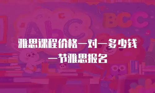 雅思课程价格一对一多少钱一节雅思报名