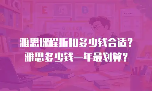 雅思课程折扣多少钱合适？雅思多少钱一年最划算？