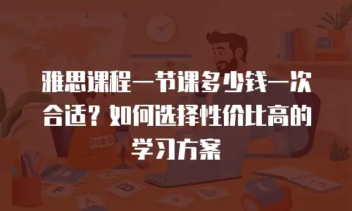雅思课程一节课多少钱一次合适？如何选择性价比高的学习方案