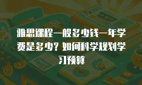 雅思课程一般多少钱一年学费是多少？如何科学规划学习预算