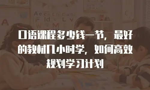 口语课程多少钱一节，最好的教材几小时学，如何高效规划学习计划