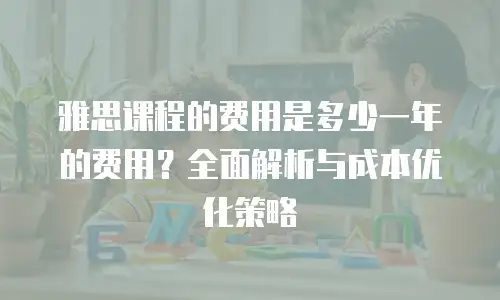 雅思课程的费用是多少一年的费用？全面解析与成本优化策略