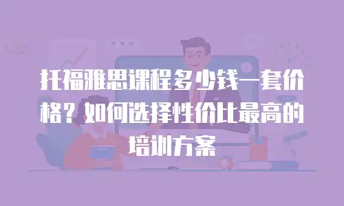 托福雅思课程多少钱一套价格？如何选择性价比最高的培训方案