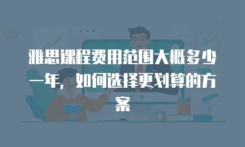 雅思课程费用范围大概多少一年，如何选择更划算的方案