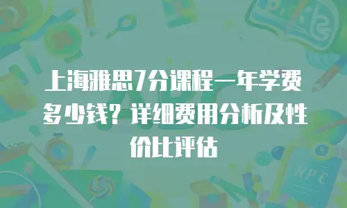 上海雅思7分课程一年学费多少钱？详细费用分析及性价比评估