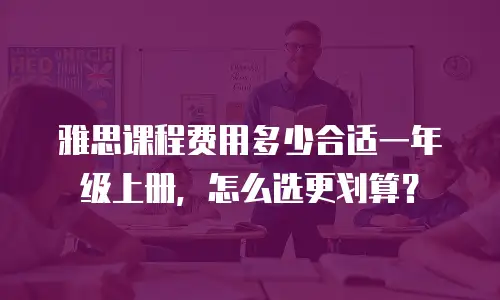 雅思课程费用多少合适一年级上册，怎么选更划算？