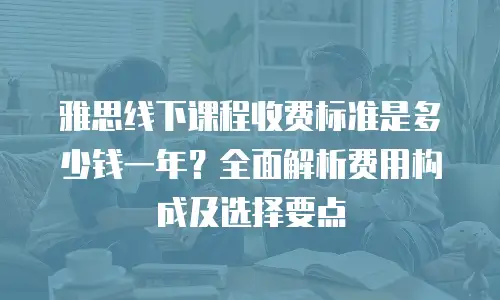 雅思线下课程收费标准是多少钱一年？全面解析费用构成及选择要点