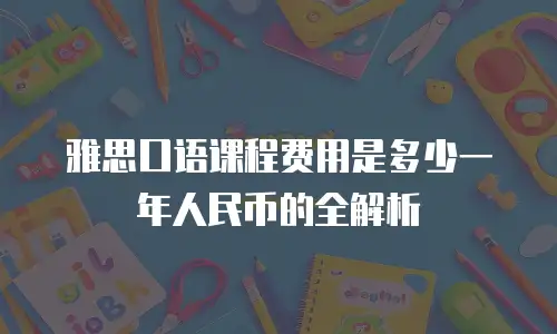 雅思口语课程费用是多少一年人民币的全解析