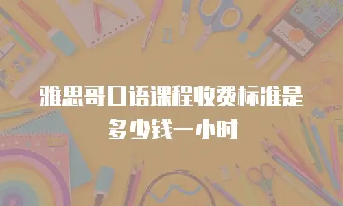雅思哥口语课程收费标准是多少钱一小时