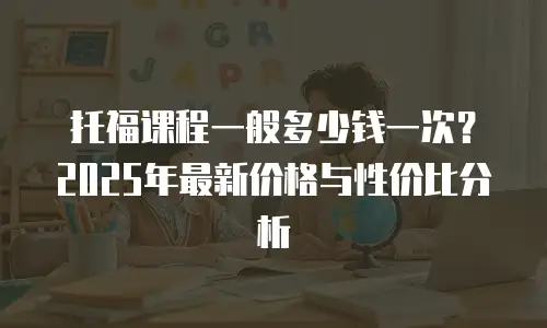 托福课程一般多少钱一次？2025年最新价格与性价比分析