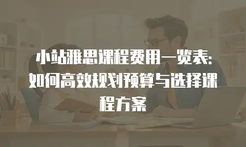 小站雅思课程费用一览表：如何高效规划预算与选择课程方案