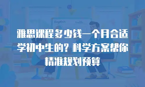 雅思课程多少钱一个月合适学初中生的？科学方案帮你精准规划预算