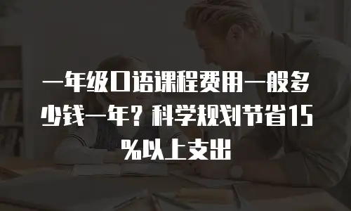 一年级口语课程费用一般多少钱一年？科学规划节省15%以上支出