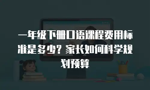 一年级下册口语课程费用标准是多少？家长如何科学规划预算
