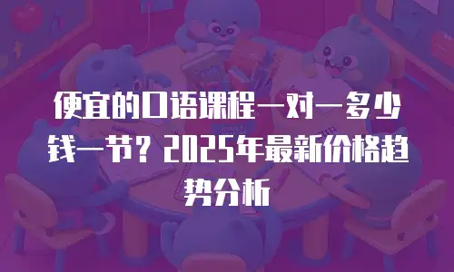 便宜的口语课程一对一多少钱一节？2025年最新价格趋势分析