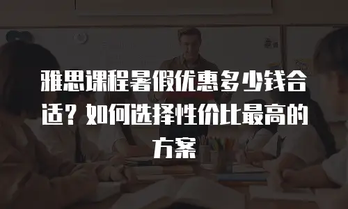 雅思课程暑假优惠多少钱合适？如何选择性价比最高的方案