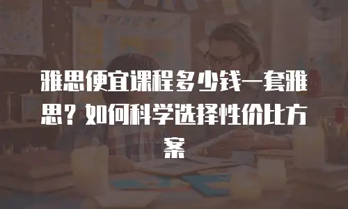 雅思便宜课程多少钱一套雅思？如何科学选择性价比方案