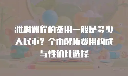 雅思课程的费用一般是多少人民币？全面解析费用构成与性价比选择