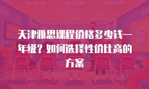 天津雅思课程价格多少钱一年级？如何选择性价比高的方案