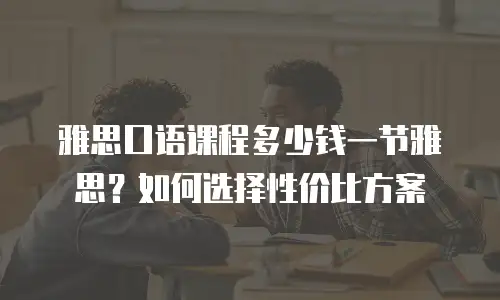 雅思口语课程多少钱一节雅思？如何选择性价比方案