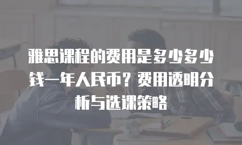 雅思课程的费用是多少多少钱一年人民币？费用透明分析与选课策略