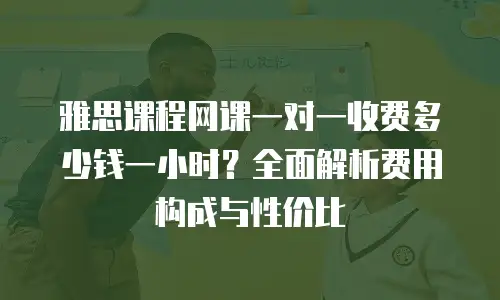 雅思课程网课一对一收费多少钱一小时？全面解析费用构成与性价比