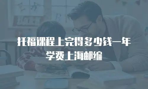 托福课程上完得多少钱一年学费上海邮编