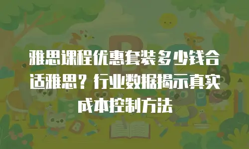 雅思课程优惠套装多少钱合适雅思？行业数据揭示真实成本控制方法