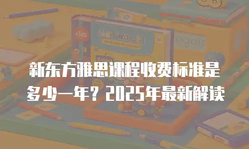 新东方雅思课程收费标准是多少一年？2025年最新解读