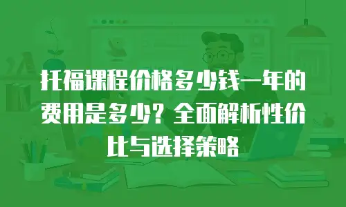 托福课程价格多少钱一年的费用是多少？全面解析性价比与选择策略