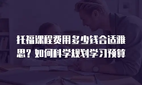 托福课程费用多少钱合适雅思？如何科学规划学习预算
